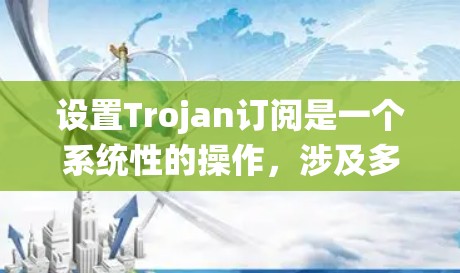 设置Trojan订阅是一个系统性的操作，涉及多个步骤和可能的挑战。以下是一个详细的步骤指南，帮助您顺利设置Trojan订阅
