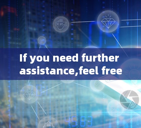 If you need further assistance,feel free to ask! If you need further assistance,feel free to ask!
