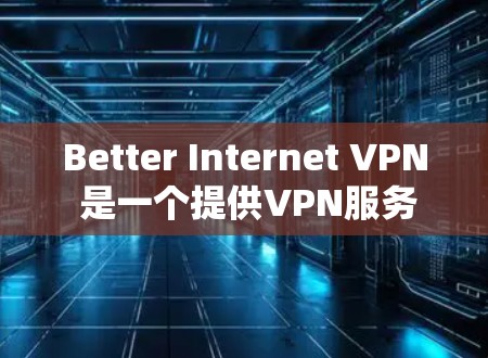 Better Internet VPN 是一个提供VPN服务的工具，如果你需要，可以按照以下步骤进行下载和安装