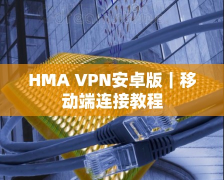 HMA VPN安卓版｜移动端连接教程