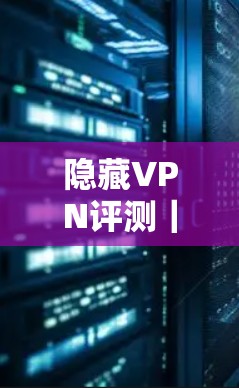 隐藏VPN评测｜隐藏VPN排行