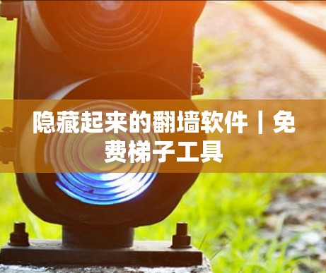 隐藏起来的翻墙软件｜免费梯子工具