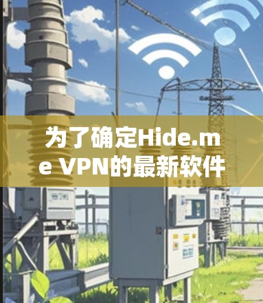为了确定Hide.me VPN的最新软件版本，建议按照以下步骤操作