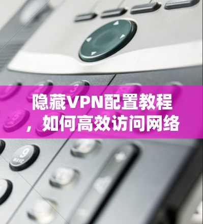隐藏VPN配置教程，如何高效访问网络