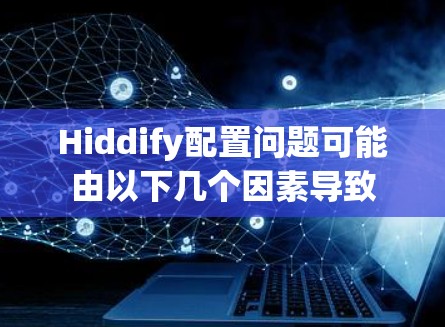 Hiddify配置问题可能由以下几个因素导致