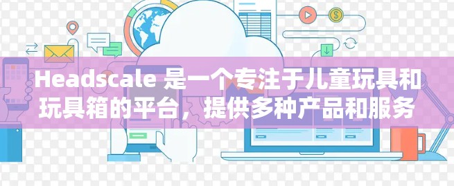 Headscale 是一个专注于儿童玩具和玩具箱的平台,提供多种产品和服务。如果你对Headscale的教程感兴趣,以下是一些相关信息和步骤,帮助你更好地理解和使用这个平台