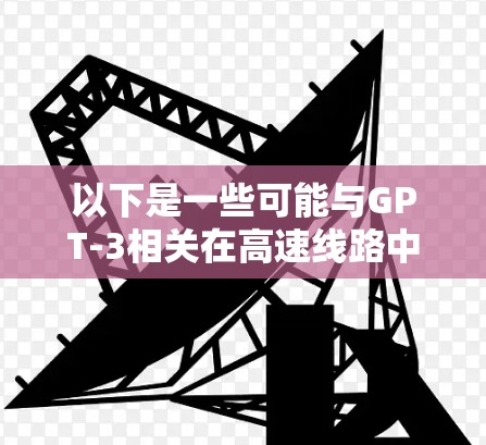 以下是一些可能与GPT-3相关在高速线路中的应用领域和技术