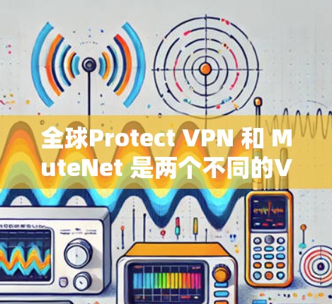 全球Protect VPN 和 MuteNet 是两个不同的VPN工具，各有其特定的用途和用户群体。以下是对它们的比较分析