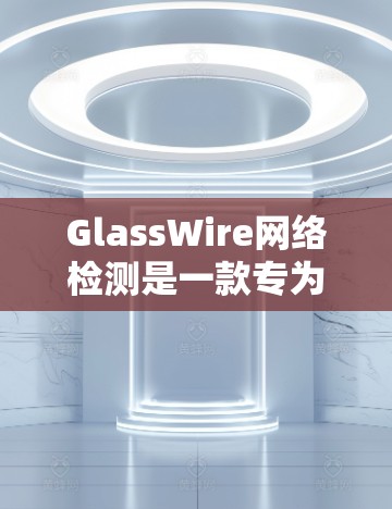 GlassWire网络检测是一款专为企业用户设计的网络监控工具，旨在帮助企业识别和解决问题网络中的潜在风险。以下是关于GlassWire的详细介绍