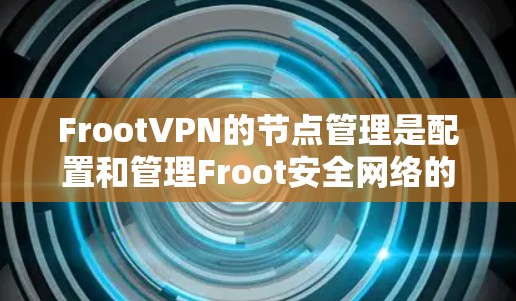FrootVPN的节点管理是配置和管理Froot安全网络的重要步骤，以下是逐步的指南