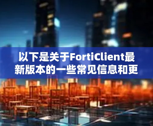 以下是关于FortiClient最新版本的一些常见信息和更新点